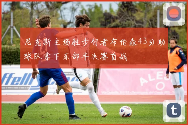 尼克斯主场胜步行者布伦森43分助球队拿下东部半决赛首战