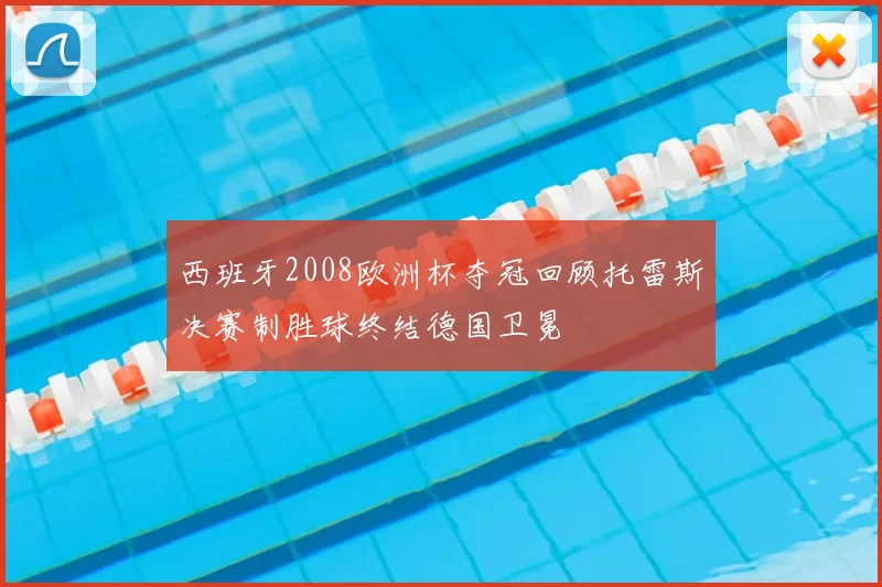 西班牙2008欧洲杯夺冠回顾托雷斯决赛制胜球终结德国卫冕