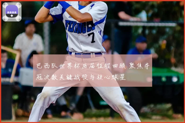 巴西队世界杯历届征程回顾 聚焦夺冠次数关键战役与核心球星