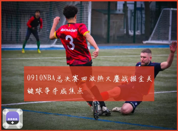 0910NBA总决赛回放热火鏖战掘金关键球争夺成焦点