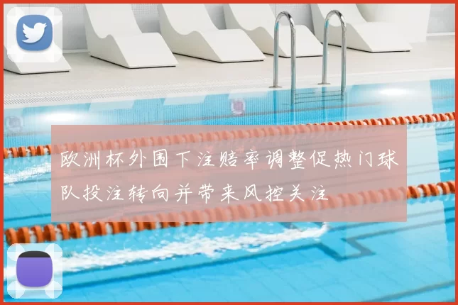 欧洲杯外围下注赔率调整促热门球队投注转向并带来风控关注