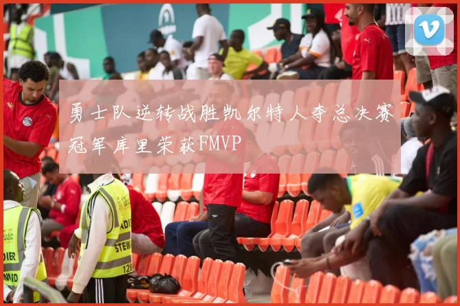 勇士队逆转战胜凯尔特人夺总决赛冠军库里荣获FMVP