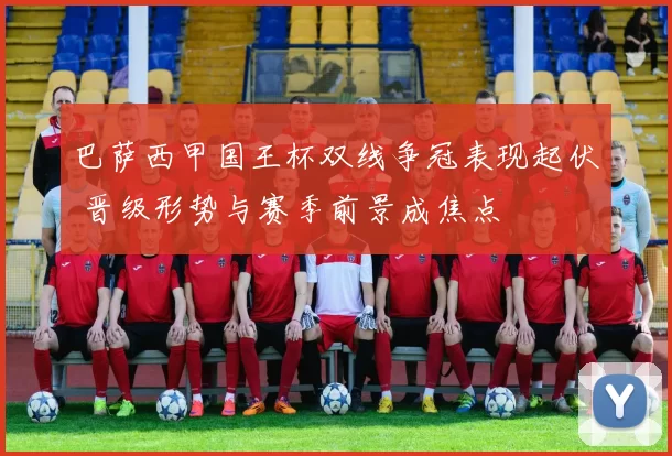 巴萨西甲国王杯双线争冠表现起伏 晋级形势与赛季前景成焦点