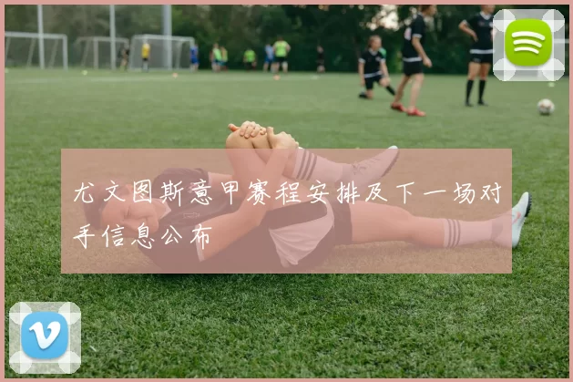 尤文图斯意甲赛程安排及下一场对手信息公布