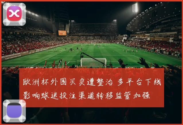 欧洲杯外围买卖遭整治 多平台下线影响球迷投注渠道转移监管加强
