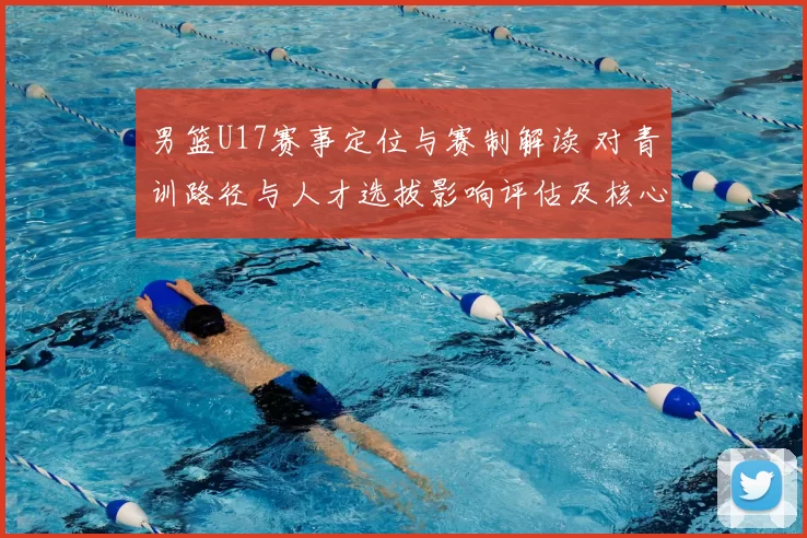 男篮U17赛事定位与赛制解读 对青训路径与人才选拔影响评估及核心看点