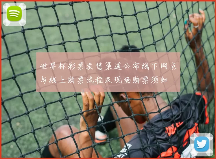 世界杯彩票发售渠道公布线下网点与线上购票流程及现场购票须知