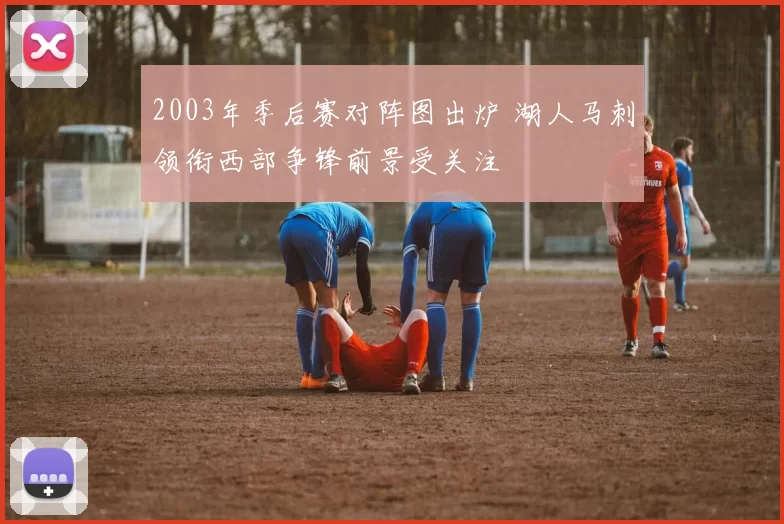 2003年季后赛对阵图出炉 湖人马刺领衔西部争锋前景受关注