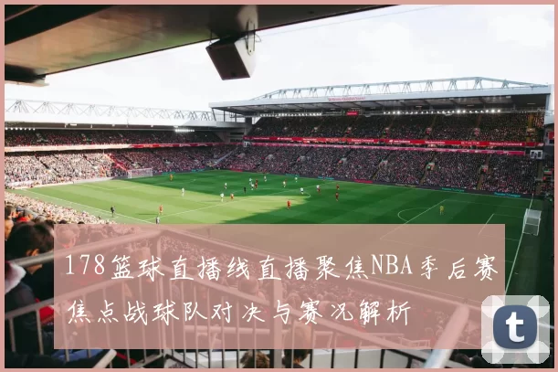 178篮球直播线直播聚焦NBA季后赛焦点战球队对决与赛况解析