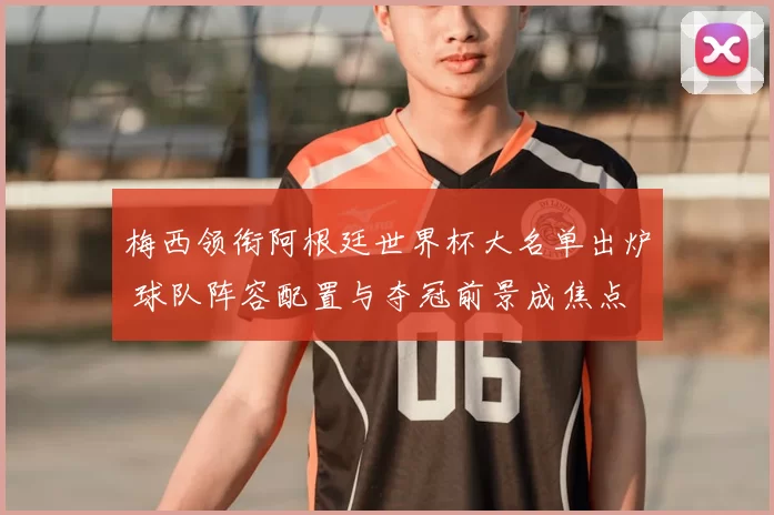 梅西领衔阿根廷世界杯大名单出炉 球队阵容配置与夺冠前景成焦点