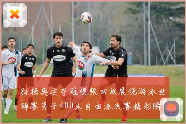 孙杨奥运夺冠视频回放展现游泳世锦赛男子400米自由泳决赛精彩瞬间