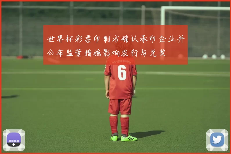 世界杯彩票印制方确认承印企业并公布监管措施影响发行与兑奖