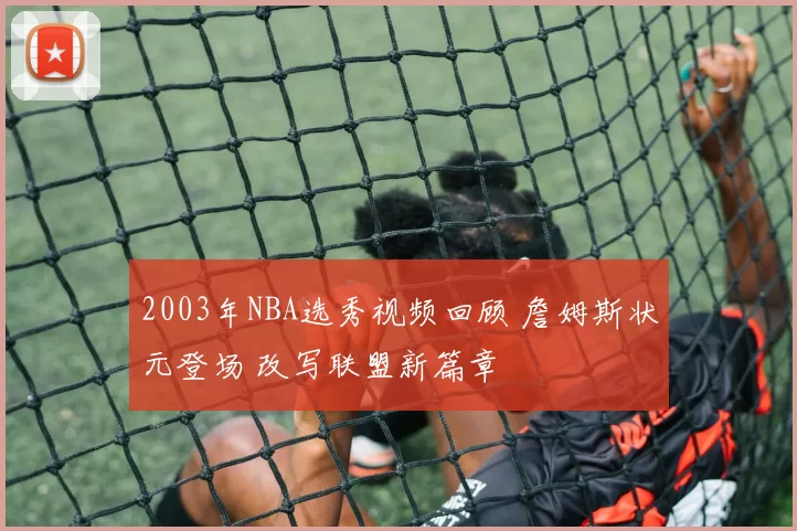 2003年NBA选秀视频回顾 詹姆斯状元登场 改写联盟新篇章
