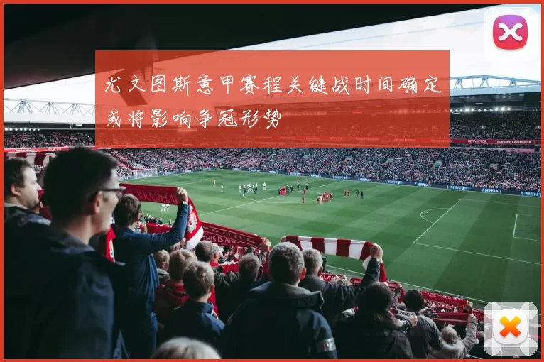 尤文图斯意甲赛程关键战时间确定或将影响争冠形势