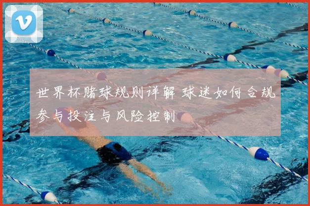 世界杯赌球规则详解 球迷如何合规参与投注与风险控制