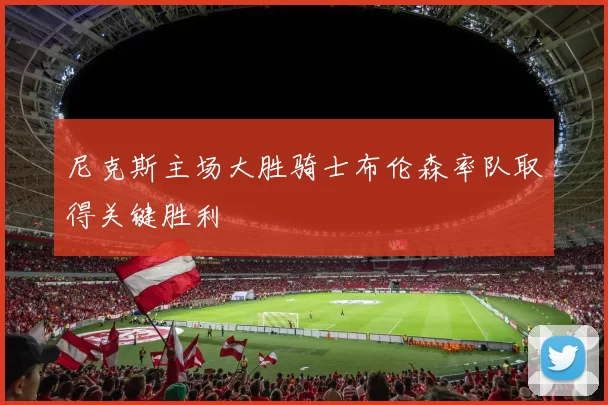 尼克斯主场大胜骑士布伦森率队取得关键胜利