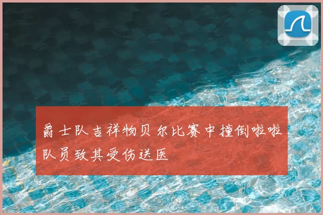 爵士队吉祥物贝尔比赛中撞倒啦啦队员致其受伤送医