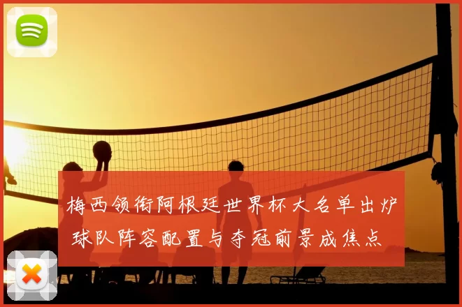 梅西领衔阿根廷世界杯大名单出炉 球队阵容配置与夺冠前景成焦点