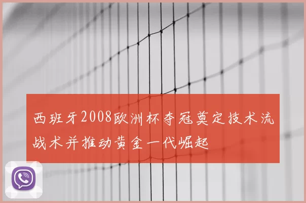 西班牙2008欧洲杯夺冠奠定技术流战术并推动黄金一代崛起