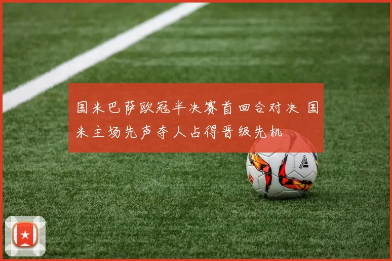 国米巴萨欧冠半决赛首回合对决 国米主场先声夺人占得晋级先机
