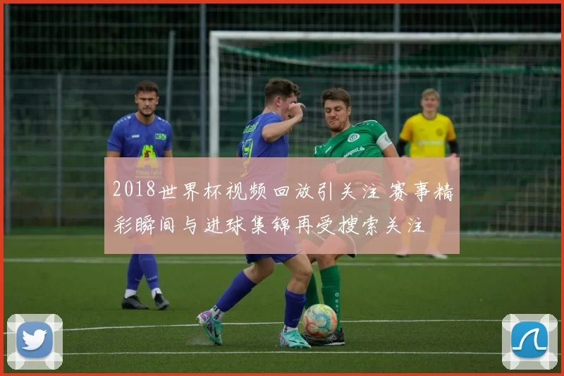 2018世界杯视频回放引关注 赛事精彩瞬间与进球集锦再受搜索关注