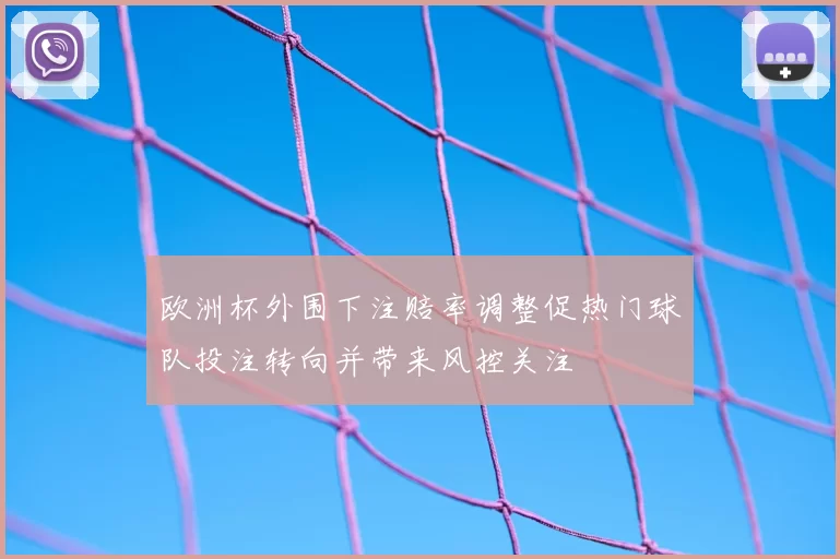欧洲杯外围下注赔率调整促热门球队投注转向并带来风控关注