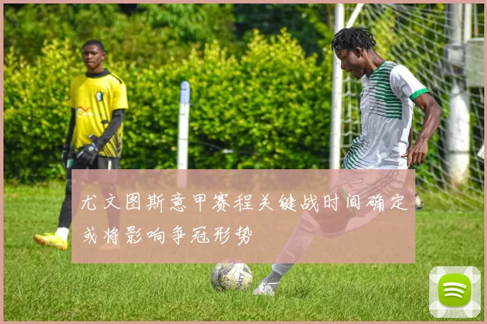 尤文图斯意甲赛程关键战时间确定或将影响争冠形势