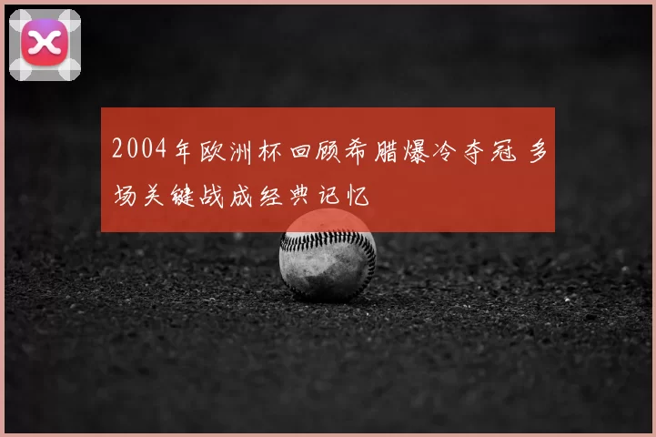 2004年欧洲杯回顾希腊爆冷夺冠 多场关键战成经典记忆