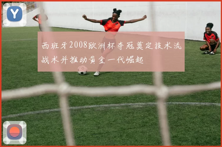 西班牙2008欧洲杯夺冠奠定技术流战术并推动黄金一代崛起