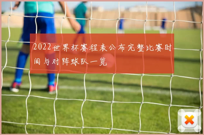 2022世界杯赛程表公布完整比赛时间与对阵球队一览