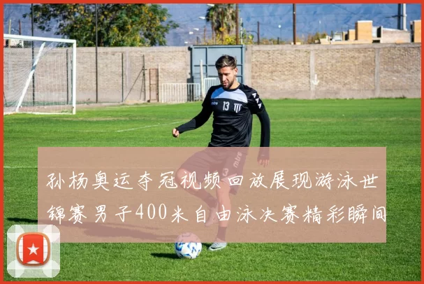 孙杨奥运夺冠视频回放展现游泳世锦赛男子400米自由泳决赛精彩瞬间