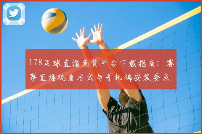 178足球直播免费平台下载指南：赛事直播观看方式与手机端安装要点