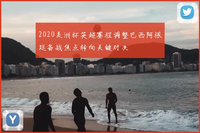 2020美洲杯英超赛程调整巴西阿根廷备战焦点转向关键对决