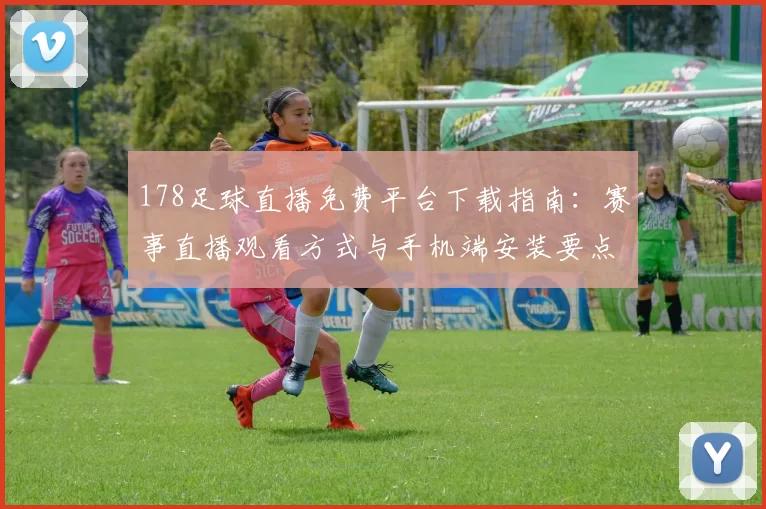178足球直播免费平台下载指南：赛事直播观看方式与手机端安装要点