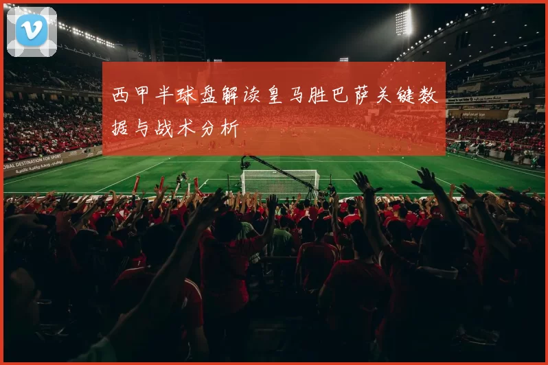 西甲半球盘解读皇马胜巴萨关键数据与战术分析