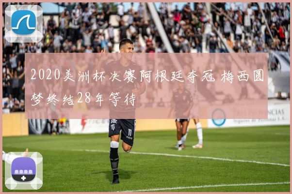 2020美洲杯决赛阿根廷夺冠 梅西圆梦终结28年等待