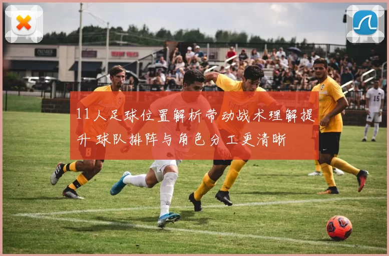 11人足球位置解析带动战术理解提升 球队排阵与角色分工更清晰