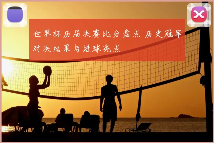 世界杯历届决赛比分盘点 历史冠军对决结果与进球亮点