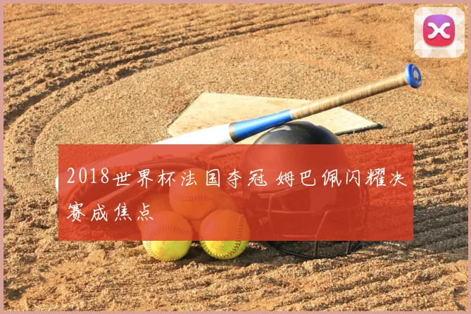 2018世界杯法国夺冠 姆巴佩闪耀决赛成焦点