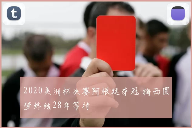 2020美洲杯决赛阿根廷夺冠 梅西圆梦终结28年等待