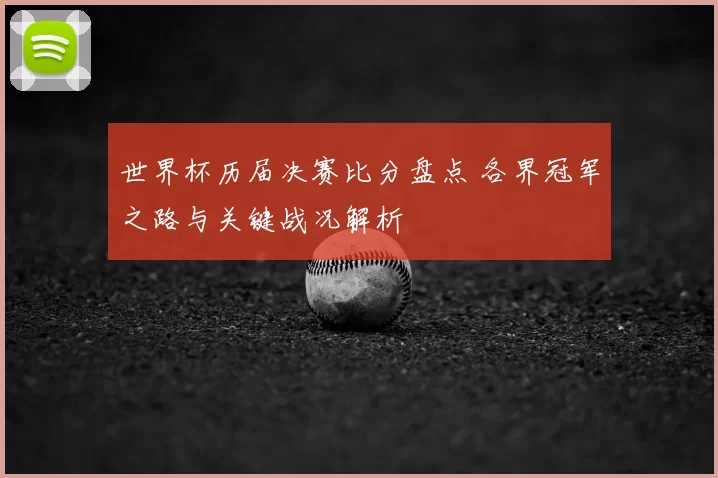 世界杯历届决赛比分盘点 各界冠军之路与关键战况解析