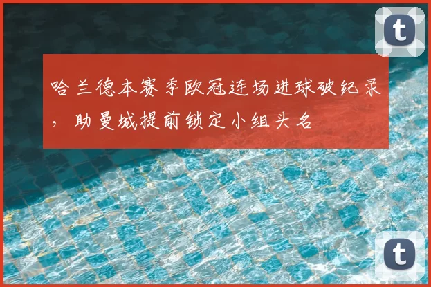 哈兰德本赛季欧冠连场进球破纪录，助曼城提前锁定小组头名
