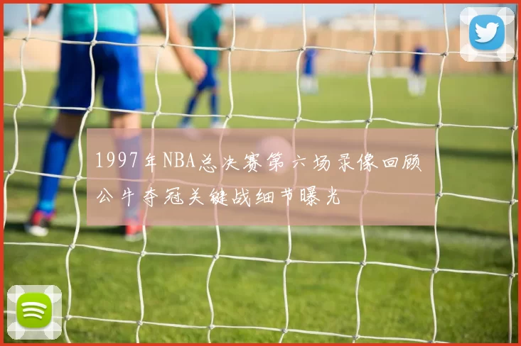 1997年NBA总决赛第六场录像回顾 公牛夺冠关键战细节曝光