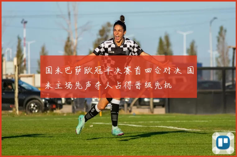 国米巴萨欧冠半决赛首回合对决 国米主场先声夺人占得晋级先机