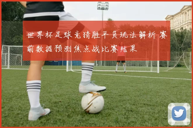 世界杯足球竞猜胜平负玩法解析 赛前数据预测焦点战比赛结果