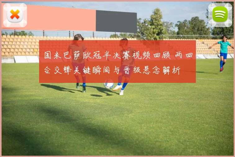 国米巴萨欧冠半决赛视频回顾 两回合交锋关键瞬间与晋级悬念解析