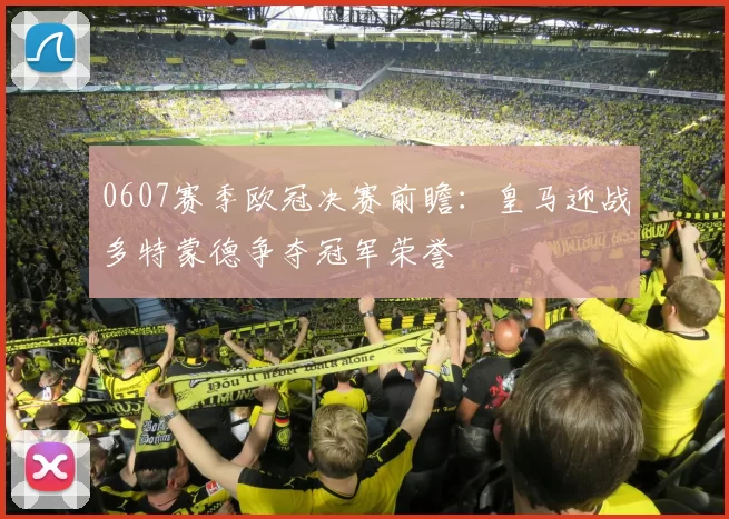 0607赛季欧冠决赛前瞻：皇马迎战多特蒙德争夺冠军荣誉