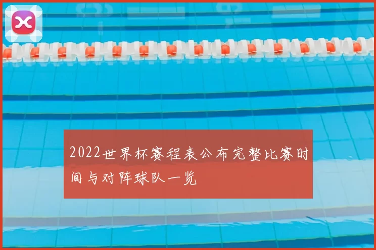 2022世界杯赛程表公布完整比赛时间与对阵球队一览