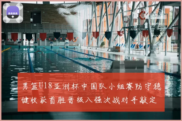 男篮U18亚洲杯中国队小组赛防守稳健收获首胜晋级八强次战对手敲定