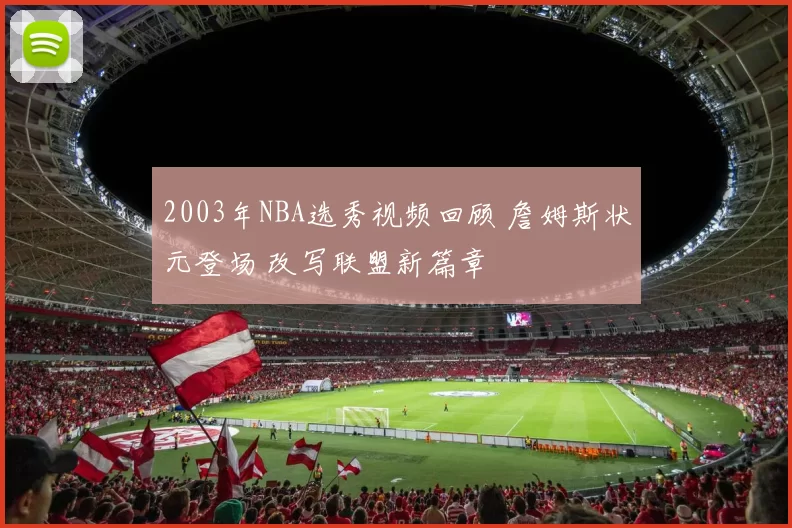 2003年NBA选秀视频回顾 詹姆斯状元登场 改写联盟新篇章